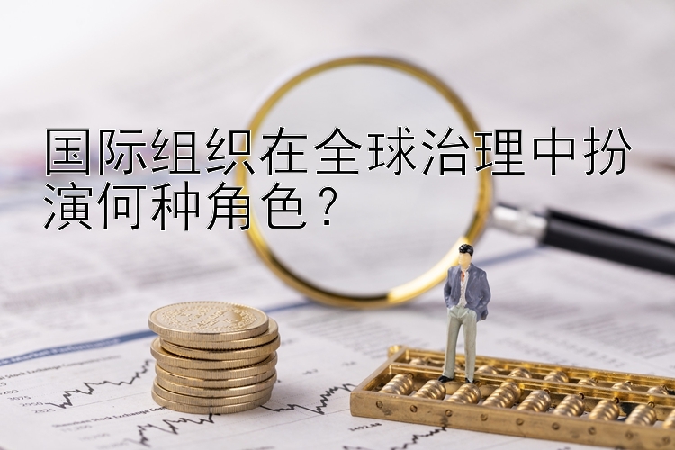 国际组织在全球治理中扮演何种角色？