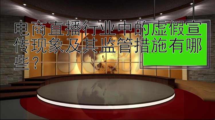 澳洲幸运5绝对是假的 电商直播行业中的虚假宣传现象及其监管措施有哪些？