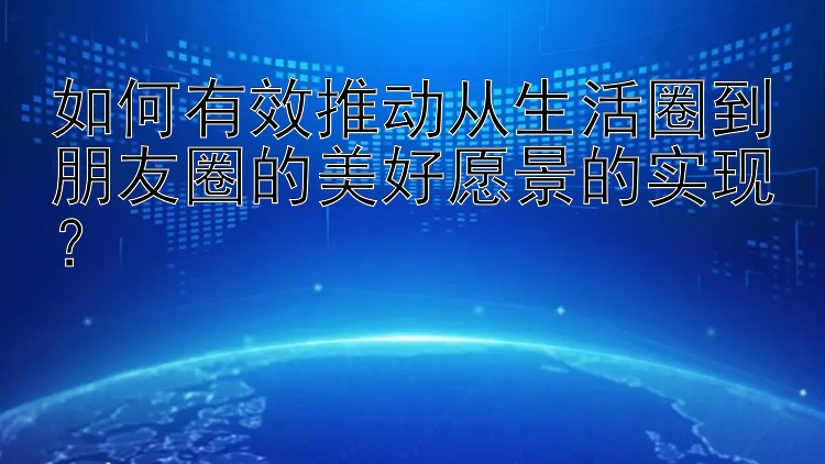 广东11选5开奖结果公告 如何有效推动从生活圈到朋友圈的美好愿景的实现？