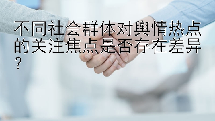 不同社会群体对舆情热点的关注焦点是否存在差异？