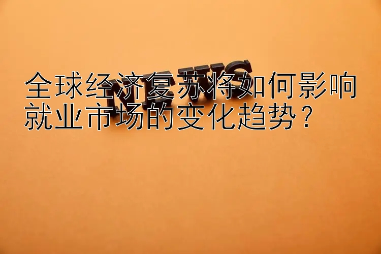 全球经济复苏将如何影响就业市场的变化趋势？