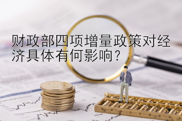 财政部四项增量政策对经济具体有何影响？