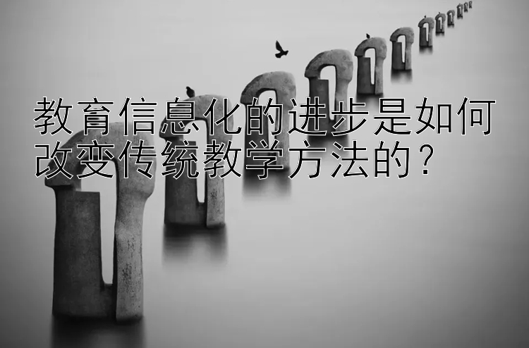 教育信息化的进步是如何改变传统教学方法的？