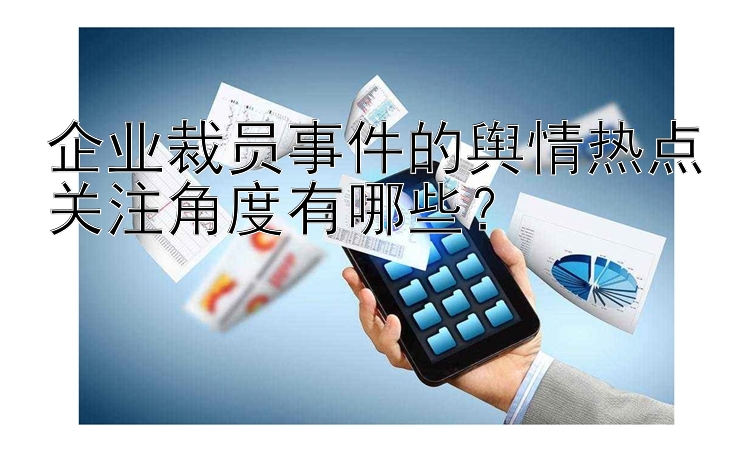 企业裁员事件的舆情热点关注角度有哪些？