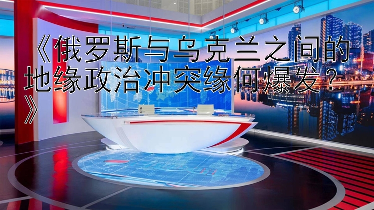 《俄罗斯与乌克兰之间的地缘政治冲突缘何爆发？》