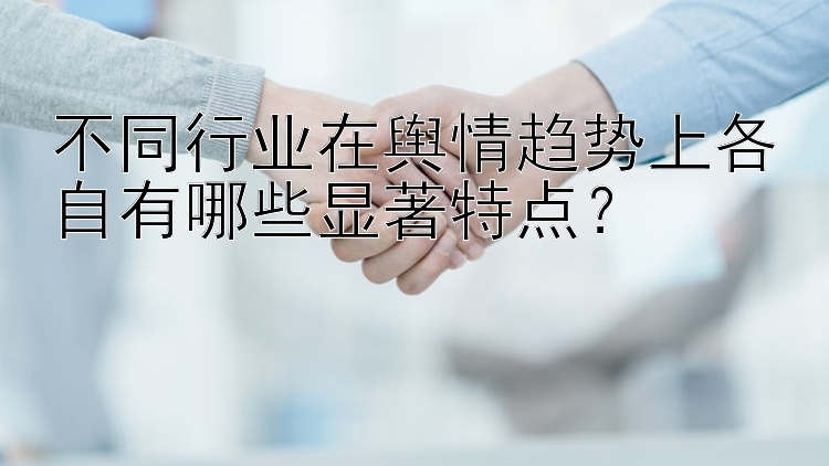 不同行业在舆情趋势上各自有哪些显著特点？