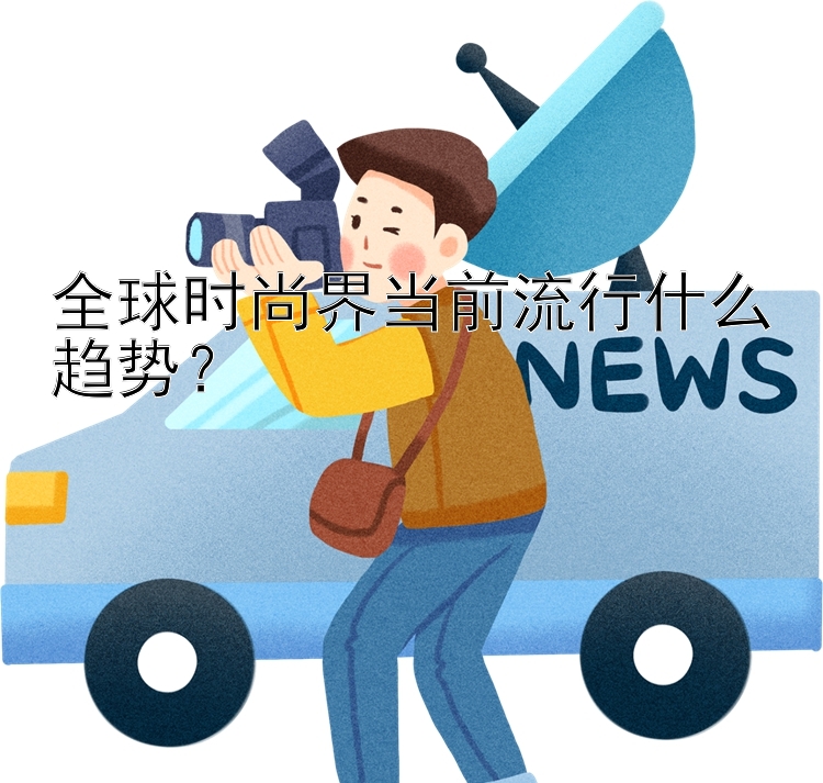 全球时尚界当前流行什么趋势？