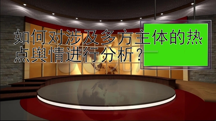 如何对涉及多方主体的热点舆情进行分析？