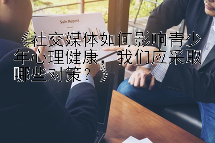 《社交媒体如何影响青少年心理健康，我们应采取哪些对策？》