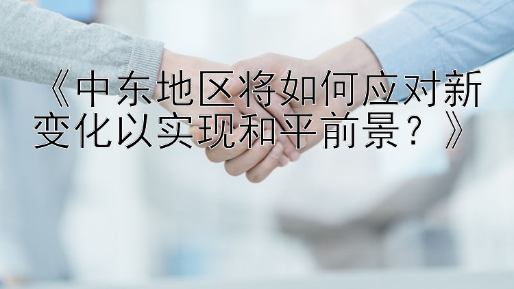 《中东地区将如何应对新变化以实现和平前景？》