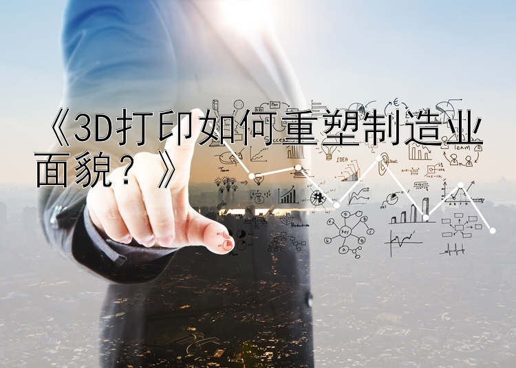 《3D打印如何重塑制造业面貌？》