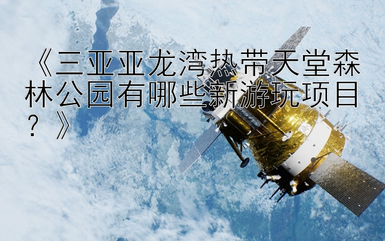 《三亚亚龙湾热带天堂森林公园有哪些新游玩项目？》