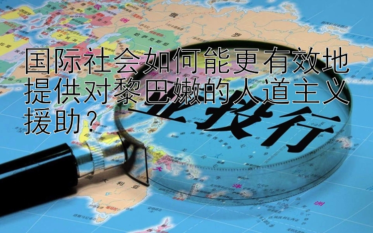 国际社会如何能更有效地提供对黎巴嫩的人道主义援助？