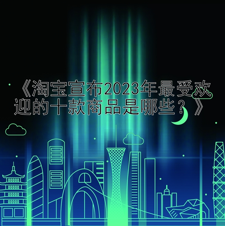 《淘宝宣布2023年最受欢迎的十款商品是哪些？》