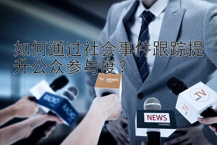 如何通过社会事件跟踪提升公众参与度？