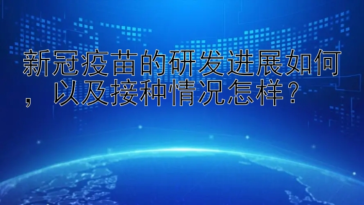 新冠疫苗的研发进展如何，以及接种情况怎样？