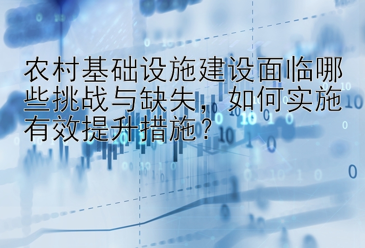 农村基础设施建设面临哪些挑战与缺失，如何实施有效提升措施？