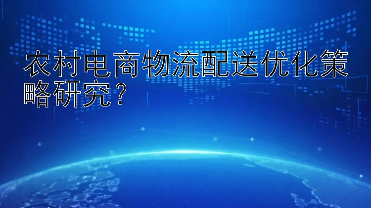 农村电商物流配送优化策略研究？