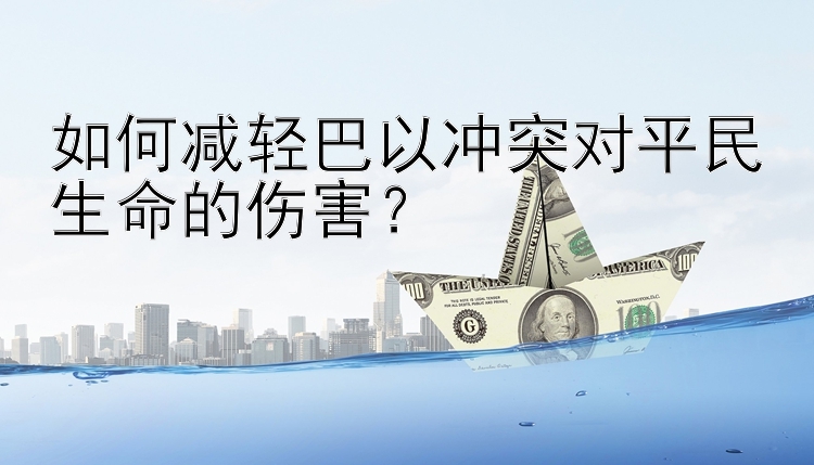 如何减轻巴以冲突对平民生命的伤害？