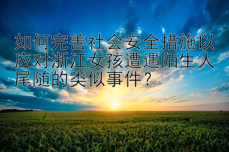 如何完善社会安全措施以应对浙江女孩遭遇陌生人尾随的类似事件？