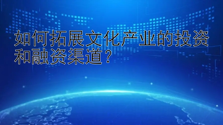 如何拓展文化产业的投资和融资渠道？