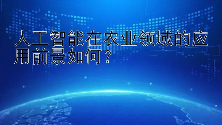 人工智能在农业领域的应用前景如何？