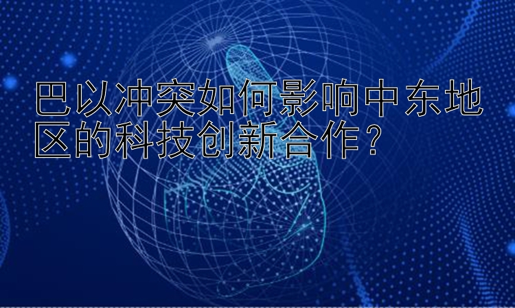 巴以冲突如何影响中东地区的科技创新合作？