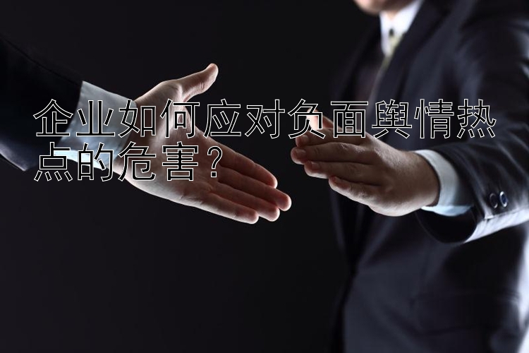 企业如何应对负面舆情热点的危害？