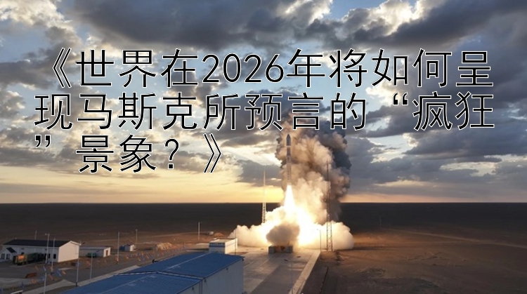 《世界在2026年将如何呈现马斯克所预言的“疯狂”景象？》