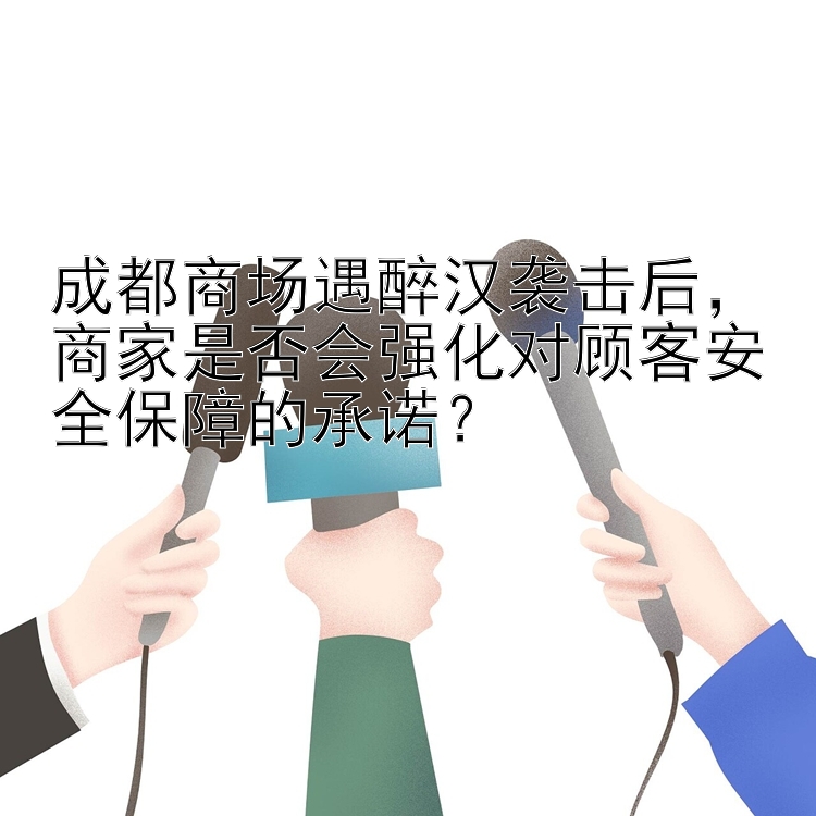 成都商场遇醉汉袭击后，商家是否会强化对顾客安全保障的承诺？