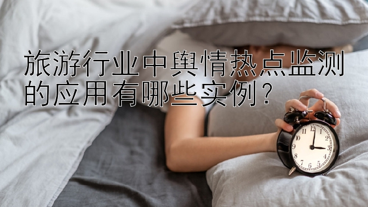 旅游行业中舆情热点监测的应用有哪些实例？