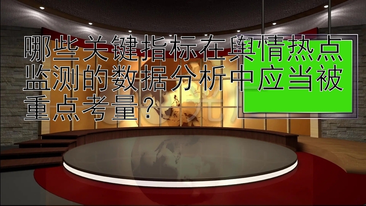 哪些关键指标在舆情热点监测的数据分析中应当被重点考量？