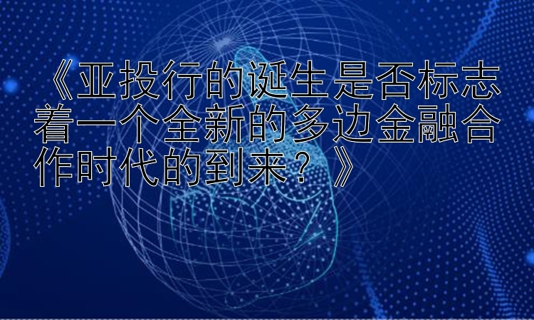 《亚投行的诞生是否标志着一个全新的多边金融合作时代的到来？》