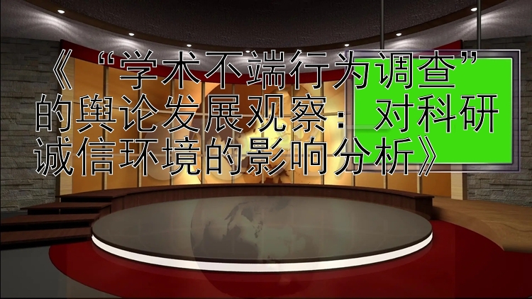 《“学术不端行为调查”的舆论发展观察：对科研诚信环境的影响分析》