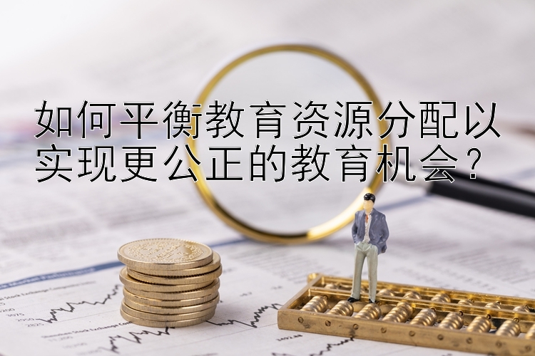 如何平衡教育资源分配以实现更公正的教育机会？