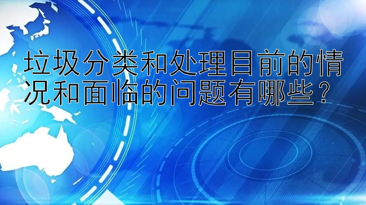 垃圾分类和处理目前的情况和面临的问题有哪些？