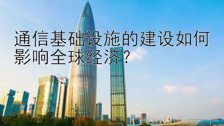 通信基础设施的建设如何影响全球经济？