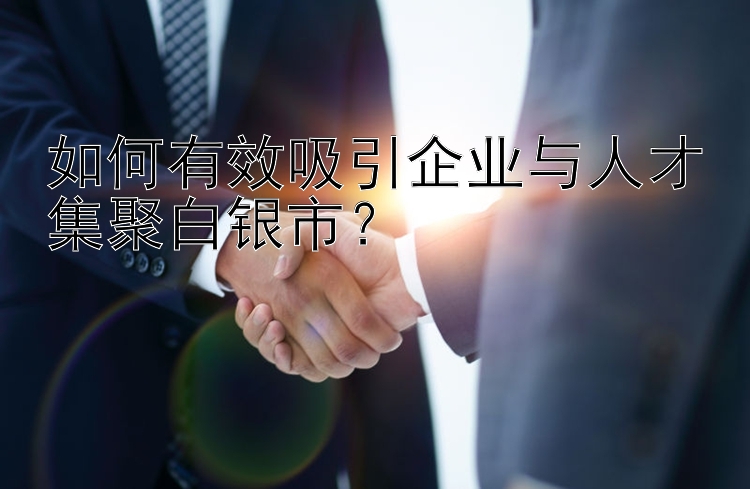 如何有效吸引企业与人才集聚白银市？