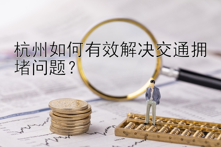 杭州如何有效解决交通拥堵问题？