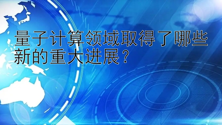 量子计算领域取得了哪些新的重大进展？