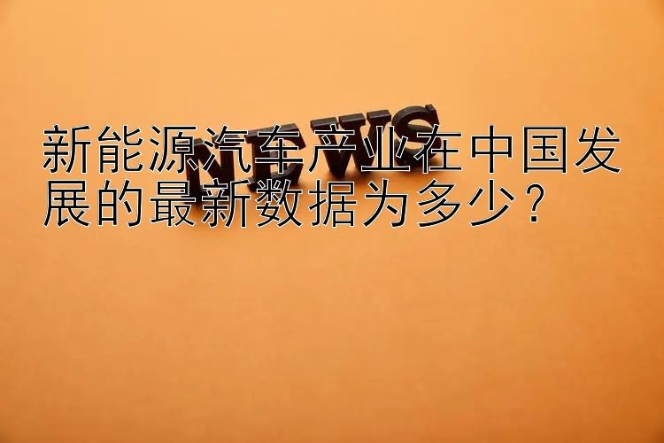 新能源汽车产业在中国发展的最新数据为多少？