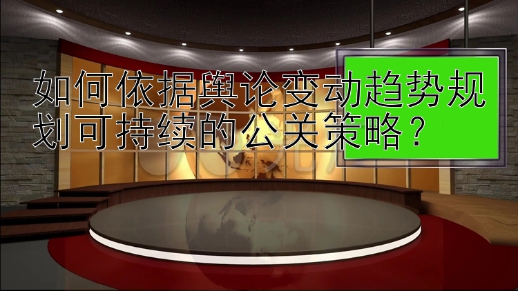 如何依据舆论变动趋势规划可持续的公关策略？