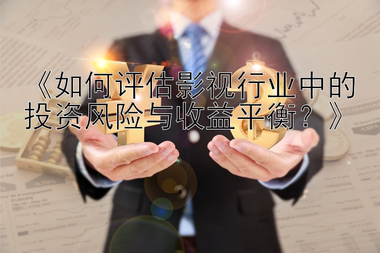 《如何评估影视行业中的投资风险与收益平衡？》