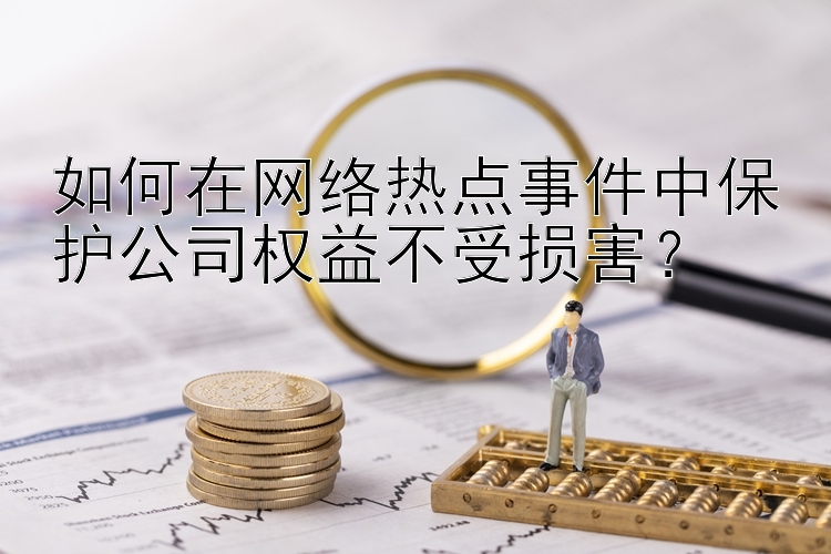 如何在网络热点事件中保护公司权益不受损害？