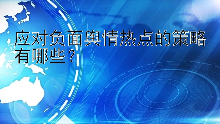 应对负面舆情热点的策略有哪些？