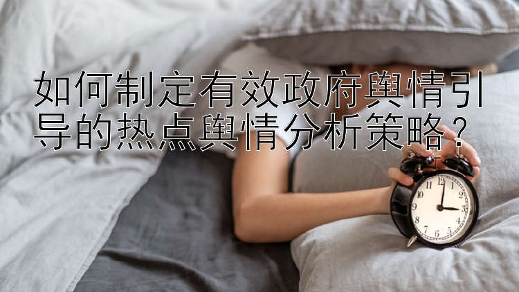 如何制定有效政府舆情引导的热点舆情分析策略？