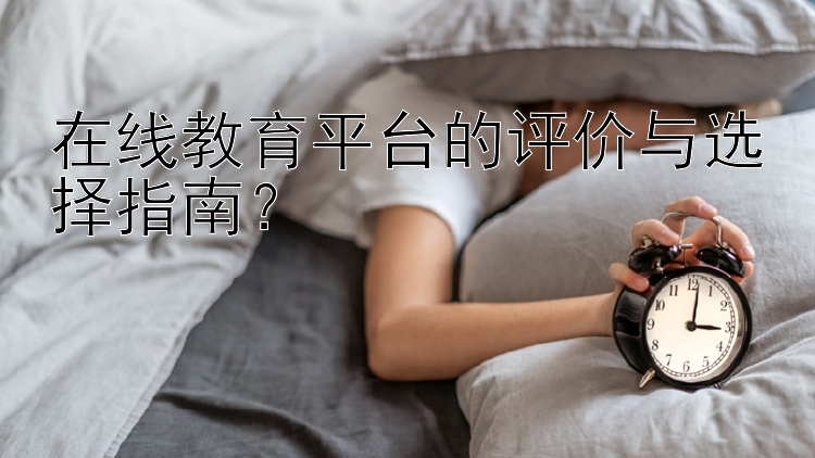 在线教育平台的评价与选择指南？