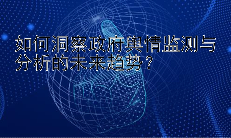 如何洞察政府舆情监测与分析的未来趋势？