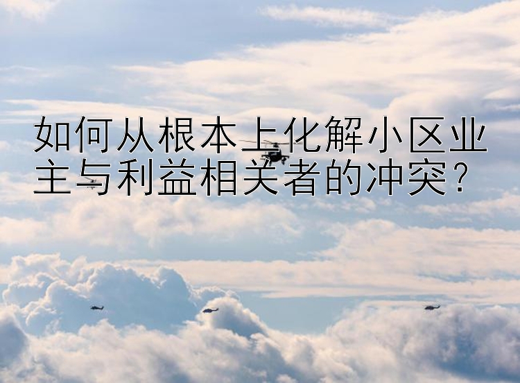 如何从根本上化解小区业主与利益相关者的冲突？