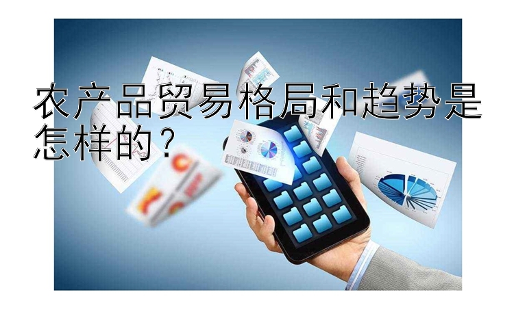 农产品贸易格局和趋势是怎样的？